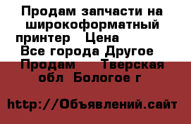 Продам запчасти на широкоформатный принтер › Цена ­ 1 100 - Все города Другое » Продам   . Тверская обл.,Бологое г.